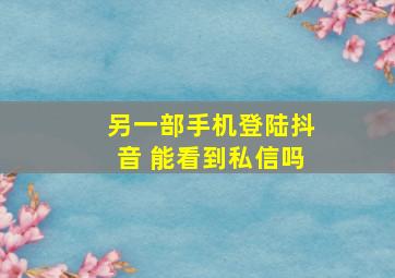 另一部手机登陆抖音 能看到私信吗